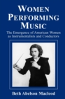 Image for Women performing music  : the emergence of American women as classical instrumentalists and conductors