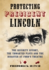 Image for Protecting President Lincoln : The Security Effort, the Thwarted Plots and the Disaster at Ford&#39;s Theater