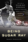 Image for Being Sugar Ray: the life of Sugar Ray Robinson, America&#39;s greatest boxer and first celebrity athlete