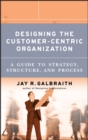 Image for Designing the customer-centric organization: a guide to strategy, structure, and process