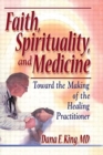 Image for Faith, spirituality, and medicine  : towards the making of the healing practitioner