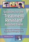 Image for Solutions for the Treatment Resistant Addicted Client : Therapeutic Techniques for Engaging Challenging Clients