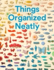 Image for Things organized neatly  : the art of arranging the everyday