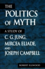 Image for The politics of myth  : a study of C. G. Jung, Mircea Eliade, and Joseph Campbell