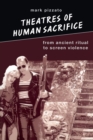 Image for Theatres of human sacrifice  : from ancient ritual to screen violence
