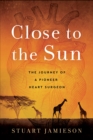 Image for Close to the Sun: The Journey of a Pioneer Heart Surgeon.