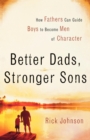 Image for Better Dads, Stronger Sons : How Fathers Can Guide Boys to Become Men of Character