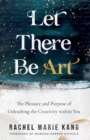 Image for Let there be art  : the pleasure and purpose of unleashing the creativity within you