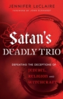 Image for Satan`s Deadly Trio – Defeating the Deceptions of Jezebel, Religion and Witchcraft