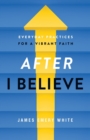 Image for After &quot;I believe&quot;  : everyday practices for a vibrant faith