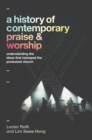 Image for A history of contemporary praise &amp; worship  : understanding the ideas that reshaped the Protestant church