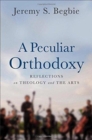 Image for A Peculiar Orthodoxy - Reflections on Theology and the Arts