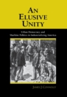 Image for An elusive unity  : urban democracy and machine politics in industrializing America