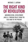 Image for The right kind of revolution  : modernization, development, and U.S. foreign Policy from the Cold War to the present