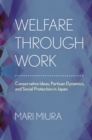 Image for Welfare through work  : conservative ideas, partisan dynamics, and social protection in Japan