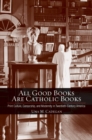 Image for All good books are Catholic books  : print culture, censorship, and modernity in twentieth-century America