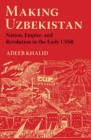 Image for Making Uzbekistan  : nation, empire, and revolution in the early USSR
