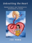 Image for Unknotting the heart  : unemployment and therapeutic governance in China