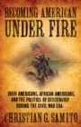 Image for Becoming American under fire: Irish Americans, African Americans, and the politics of citizenship during the Civil War era