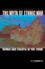 Image for The myth of ethnic war: Serbia and Croatia in the 1990s