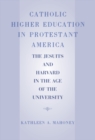 Image for Catholic Higher Education in Protestant America: The Jesuits and Harvard in the Age of the University
