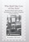 Image for Who shall take care of our sick?  : Roman Catholic sisters and the development of Catholic hospitals in New York City
