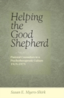 Image for Helping the Good Shepherd: Pastoral Counselors in a Psychotherapeutic Culture, 1925-1975