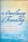 Image for The overflowing of friendship: love between men and the creation of the American republic