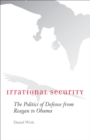 Image for Irrational security: the politics of defense from Reagan to Obama