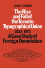 Image for The Rise and Fall of the Toronto Typographical Union, 1832-1972 : A Case Study of Foreign Domination