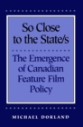 Image for So Close to the State/s : The Emergence of Canadian Feature Film Policy, 1952-1976