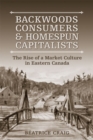 Image for Backwoods Consumers and Homespun Capitalists : The Rise of a Market Culture in Eastern Canada