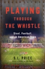 Image for Playing Through the Whistle: Steel, Football, and an American Town