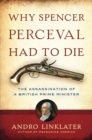 Image for Why Spencer Perceval had to die: the assassination of a British Prime Minister