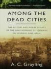 Image for Among the dead cities: was the Allied bombing of civilians in WWII a necessity or a crime?