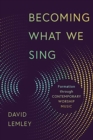 Image for Becoming What We Sing : Formation Through Contemporary Worship Music