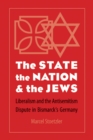 Image for State, the Nation, and the Jews: Liberalism and the Antisemitism Dispute in Bismarck&#39;s Germany
