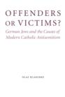 Image for Offenders or victims?  : German Jews and the causes of modern Catholic antisemitism