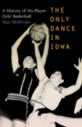 Image for The Only Dance in Iowa : A History of Six-Player Girls&#39; Basketball