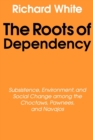 Image for The roots of dependency  : subsistence, environment, and social change among the Choctaws, Pawnees, and Navajos