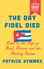Image for Day Fidel Died: Cuba in the Age of Raul, Obama, and the Rolling Stones