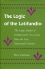 Image for The Logic of the Latifundio : The Large Estates of Northwestern Costa Rica Since the Late Nineteenth Century