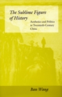 Image for The sublime figure of history  : aesthetics and politics in twentieth-century China