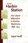 Image for To the Harbin station  : the liberal alternative in Russian Manchuria, 1898-1914