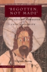 Image for Begotten, not made  : conceiving manhood in late antiquity
