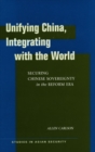 Image for Unifying China, integrating with the world  : securing Chinese sovereignty in the reform era