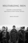 Image for Militarizing men  : gender, conscription, and war in post-Soviet Russia
