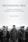 Image for Militarizing Men: Gender, Conscription, and War in Post-Soviet Russia