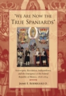 Image for &quot;We are now the true Spaniards&quot;: sovereignty, revolution, independence, and the emergence of the Federal Republic of Mexico, 1808-1824