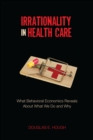 Image for Irrationality in Health Care: What Behavioral Economics Reveals About What We Do and Why